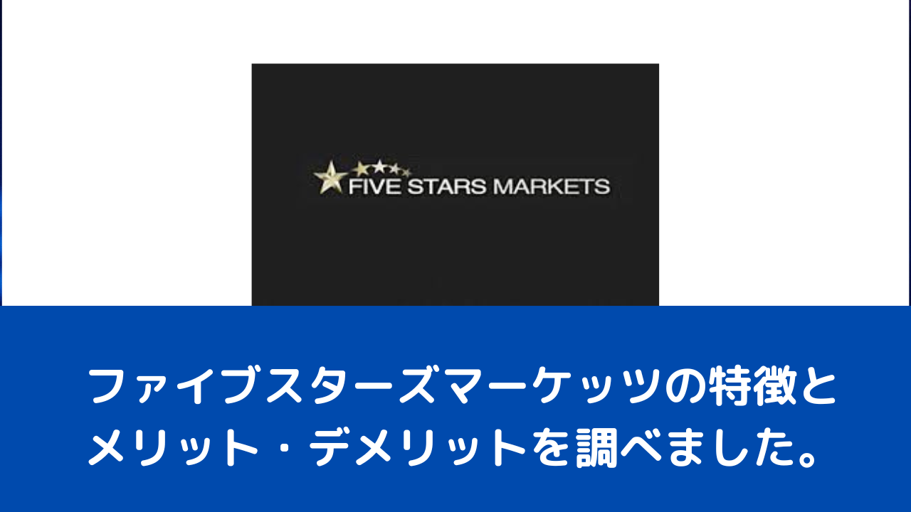 ファイブスターズマーケッツの特徴とメリット・デメリットを調べました。